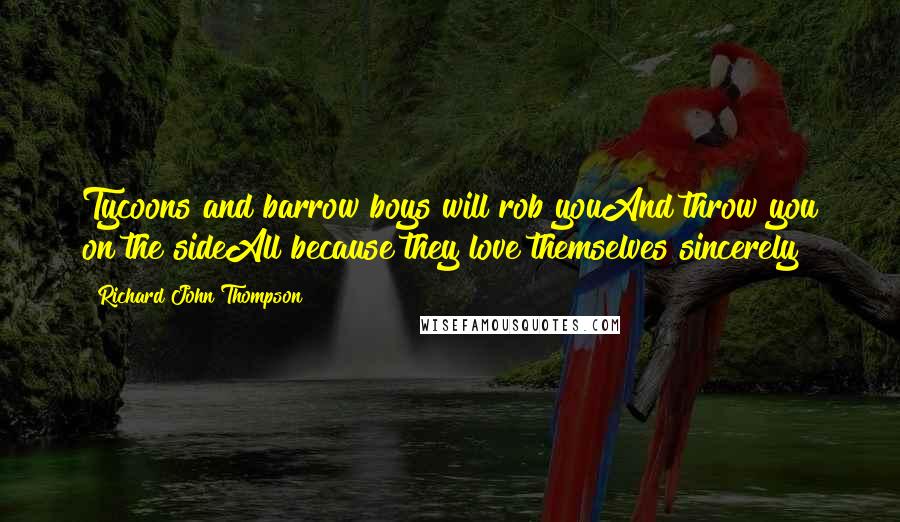 Richard John Thompson Quotes: Tycoons and barrow boys will rob youAnd throw you on the sideAll because they love themselves sincerely