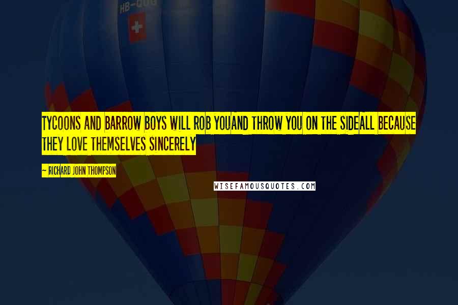 Richard John Thompson Quotes: Tycoons and barrow boys will rob youAnd throw you on the sideAll because they love themselves sincerely