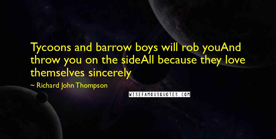 Richard John Thompson Quotes: Tycoons and barrow boys will rob youAnd throw you on the sideAll because they love themselves sincerely