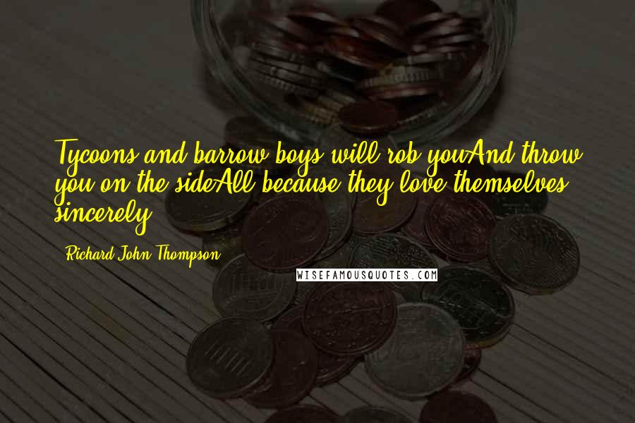 Richard John Thompson Quotes: Tycoons and barrow boys will rob youAnd throw you on the sideAll because they love themselves sincerely