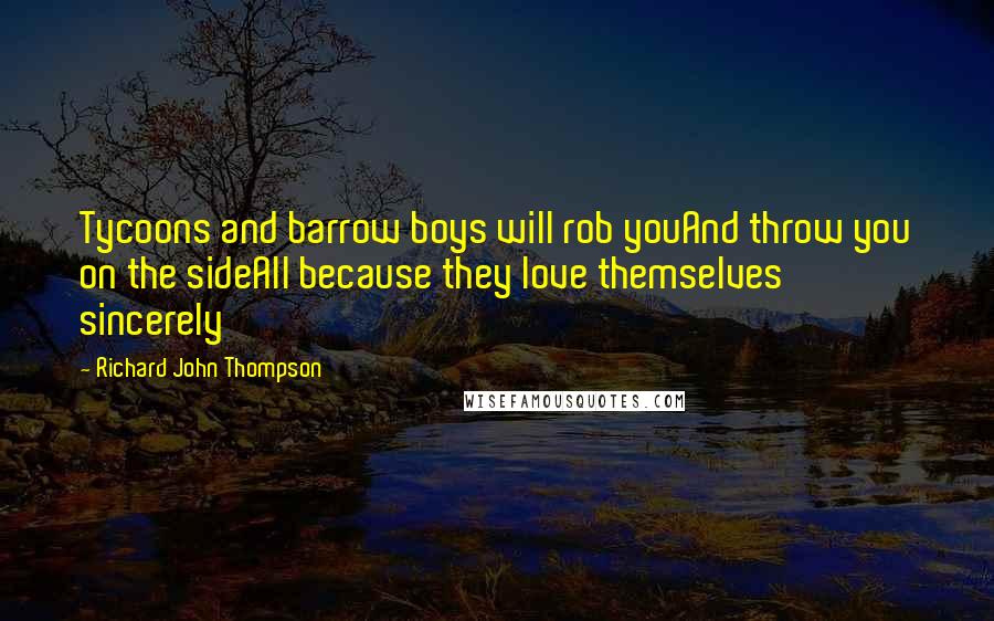 Richard John Thompson Quotes: Tycoons and barrow boys will rob youAnd throw you on the sideAll because they love themselves sincerely