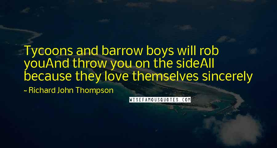 Richard John Thompson Quotes: Tycoons and barrow boys will rob youAnd throw you on the sideAll because they love themselves sincerely