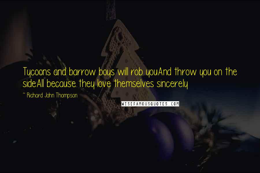 Richard John Thompson Quotes: Tycoons and barrow boys will rob youAnd throw you on the sideAll because they love themselves sincerely