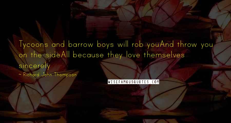 Richard John Thompson Quotes: Tycoons and barrow boys will rob youAnd throw you on the sideAll because they love themselves sincerely