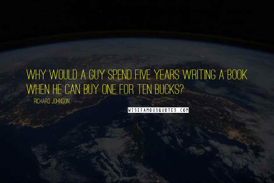 Richard Johnson Quotes: Why would a guy spend five years writing a book when he can buy one for ten bucks?