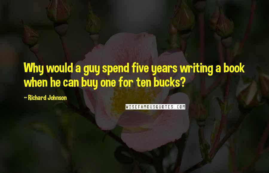 Richard Johnson Quotes: Why would a guy spend five years writing a book when he can buy one for ten bucks?