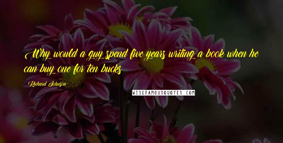 Richard Johnson Quotes: Why would a guy spend five years writing a book when he can buy one for ten bucks?