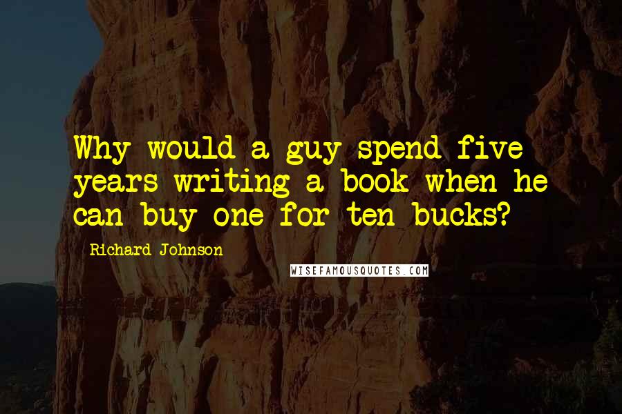 Richard Johnson Quotes: Why would a guy spend five years writing a book when he can buy one for ten bucks?