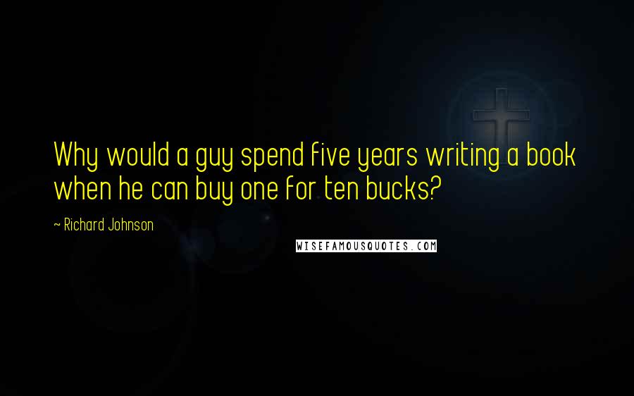 Richard Johnson Quotes: Why would a guy spend five years writing a book when he can buy one for ten bucks?