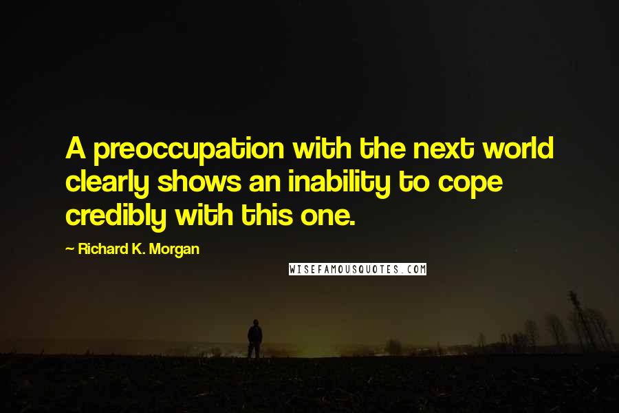 Richard K. Morgan Quotes: A preoccupation with the next world clearly shows an inability to cope credibly with this one.