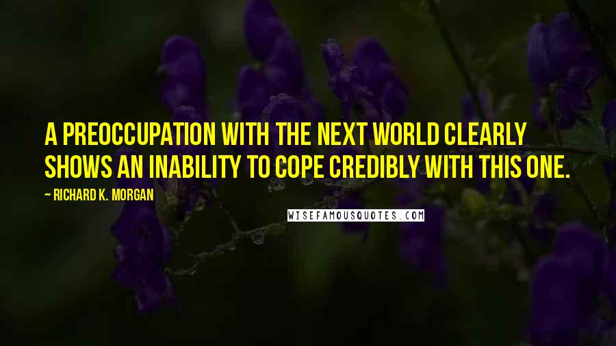 Richard K. Morgan Quotes: A preoccupation with the next world clearly shows an inability to cope credibly with this one.