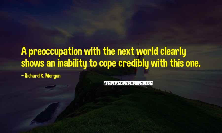 Richard K. Morgan Quotes: A preoccupation with the next world clearly shows an inability to cope credibly with this one.