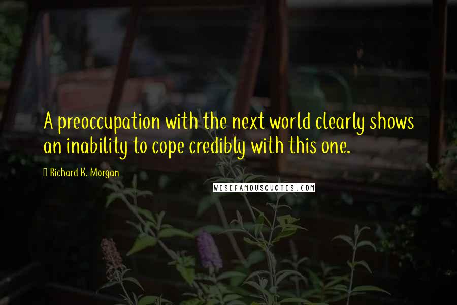 Richard K. Morgan Quotes: A preoccupation with the next world clearly shows an inability to cope credibly with this one.