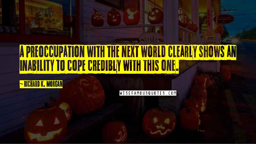 Richard K. Morgan Quotes: A preoccupation with the next world clearly shows an inability to cope credibly with this one.