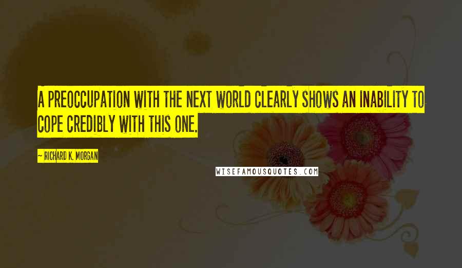 Richard K. Morgan Quotes: A preoccupation with the next world clearly shows an inability to cope credibly with this one.