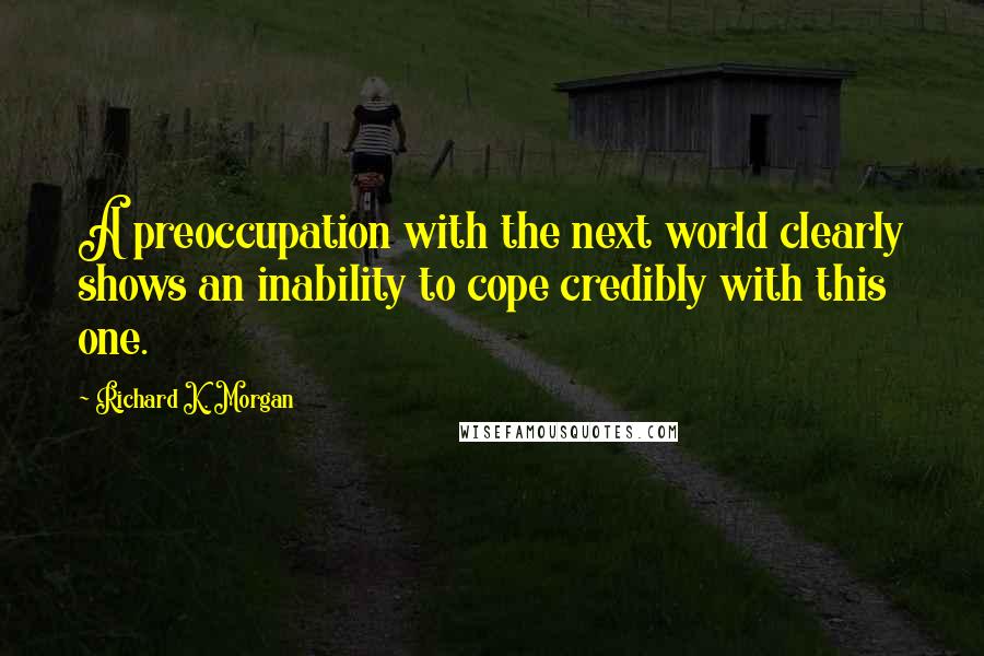 Richard K. Morgan Quotes: A preoccupation with the next world clearly shows an inability to cope credibly with this one.