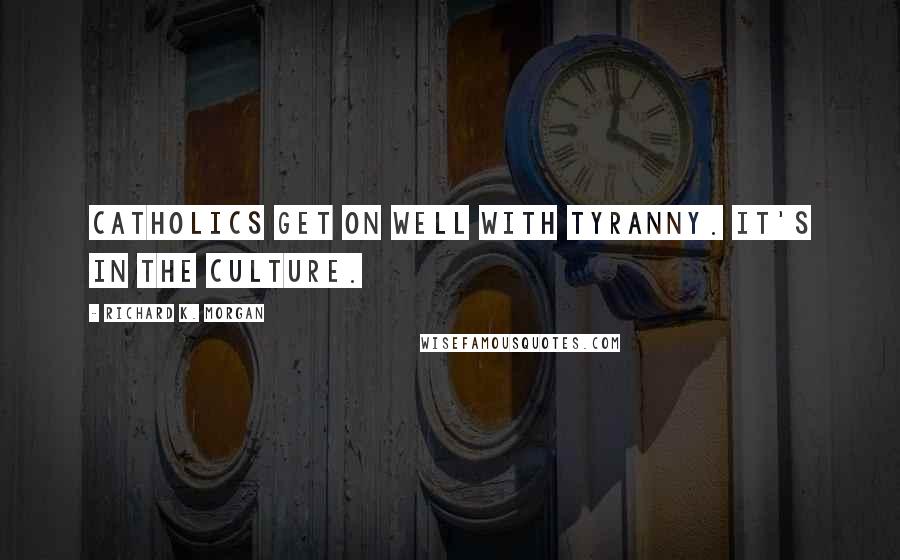 Richard K. Morgan Quotes: Catholics get on well with tyranny. It's in the culture.