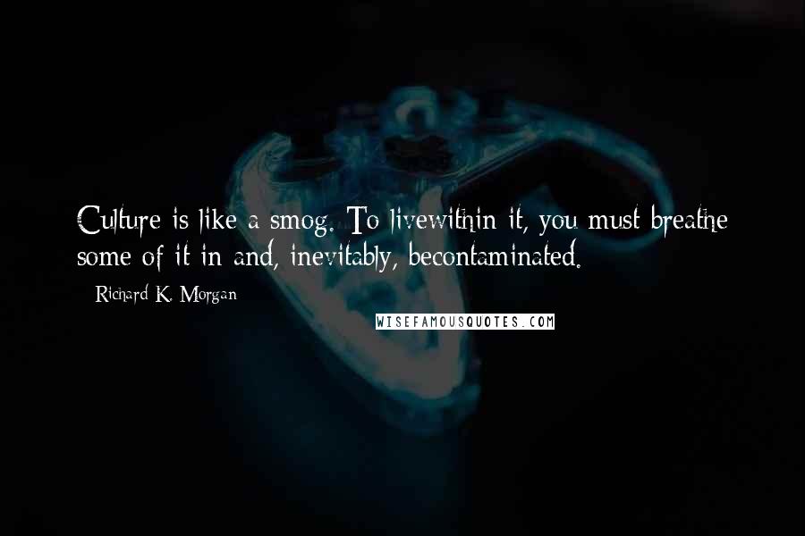 Richard K. Morgan Quotes: Culture is like a smog. To livewithin it, you must breathe some of it in and, inevitably, becontaminated.