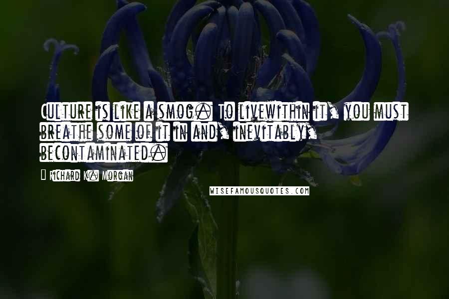 Richard K. Morgan Quotes: Culture is like a smog. To livewithin it, you must breathe some of it in and, inevitably, becontaminated.
