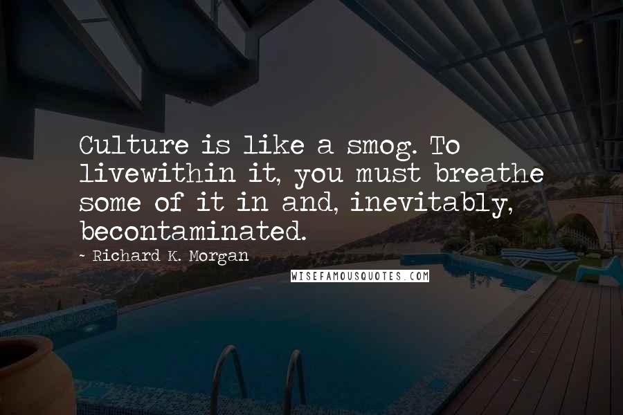 Richard K. Morgan Quotes: Culture is like a smog. To livewithin it, you must breathe some of it in and, inevitably, becontaminated.