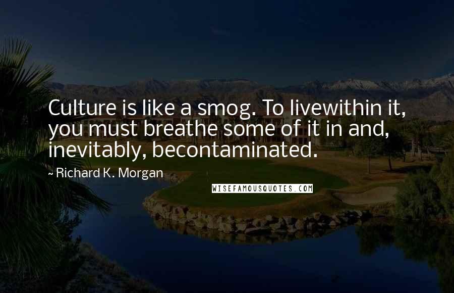 Richard K. Morgan Quotes: Culture is like a smog. To livewithin it, you must breathe some of it in and, inevitably, becontaminated.