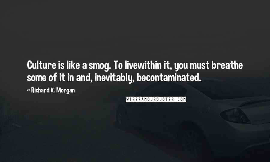 Richard K. Morgan Quotes: Culture is like a smog. To livewithin it, you must breathe some of it in and, inevitably, becontaminated.