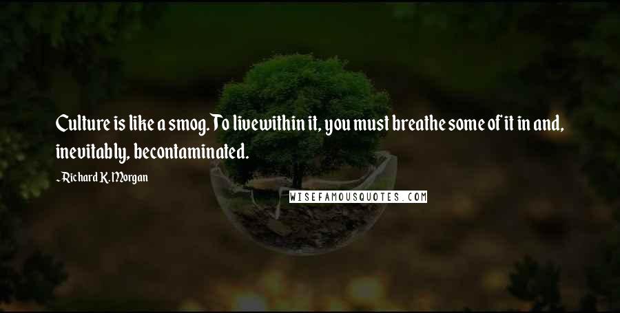 Richard K. Morgan Quotes: Culture is like a smog. To livewithin it, you must breathe some of it in and, inevitably, becontaminated.