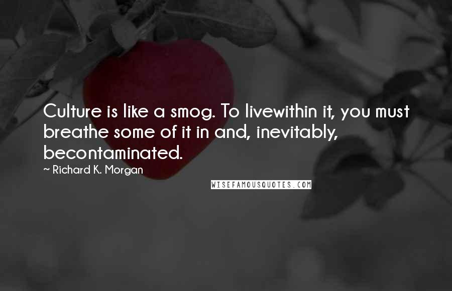 Richard K. Morgan Quotes: Culture is like a smog. To livewithin it, you must breathe some of it in and, inevitably, becontaminated.