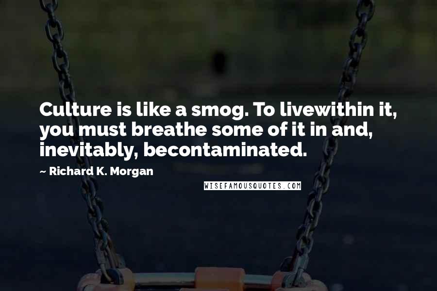 Richard K. Morgan Quotes: Culture is like a smog. To livewithin it, you must breathe some of it in and, inevitably, becontaminated.