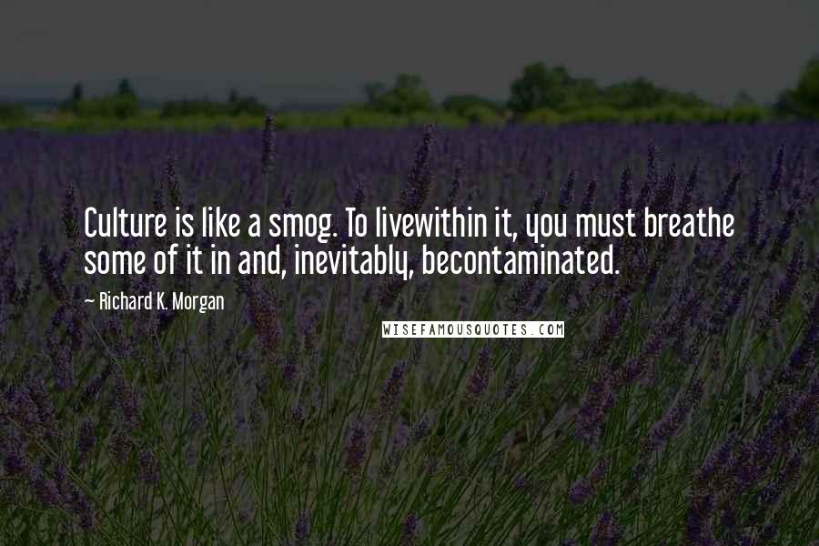 Richard K. Morgan Quotes: Culture is like a smog. To livewithin it, you must breathe some of it in and, inevitably, becontaminated.