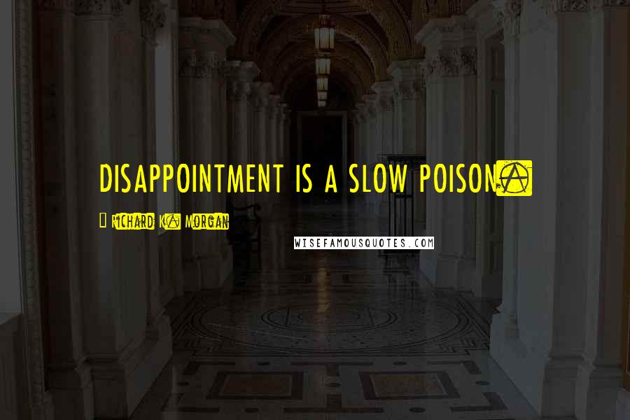 Richard K. Morgan Quotes: DISAPPOINTMENT IS A SLOW POISON.