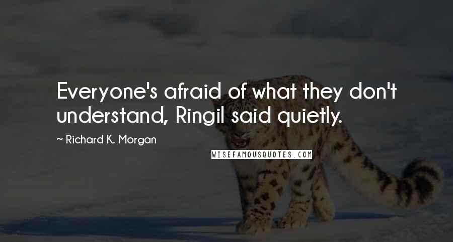 Richard K. Morgan Quotes: Everyone's afraid of what they don't understand, Ringil said quietly.