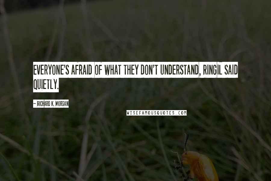 Richard K. Morgan Quotes: Everyone's afraid of what they don't understand, Ringil said quietly.