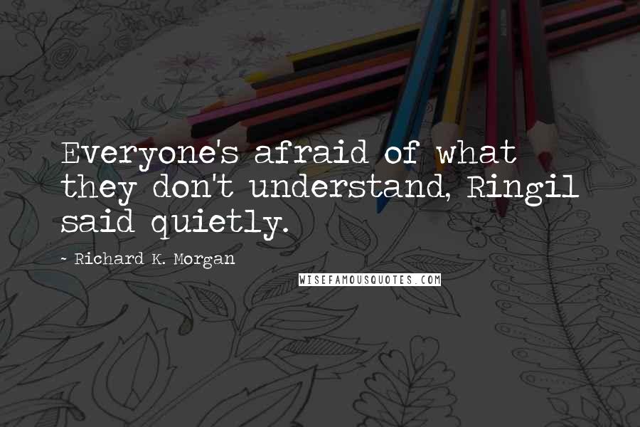 Richard K. Morgan Quotes: Everyone's afraid of what they don't understand, Ringil said quietly.