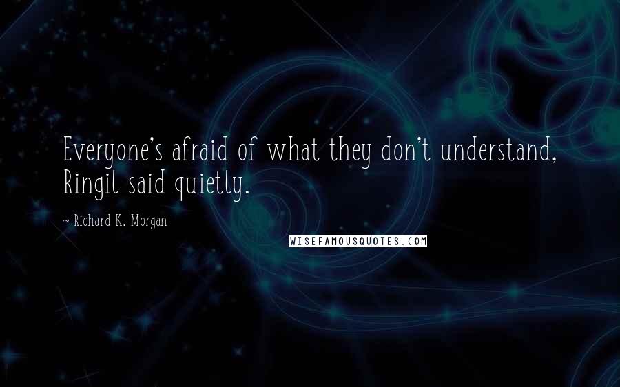 Richard K. Morgan Quotes: Everyone's afraid of what they don't understand, Ringil said quietly.