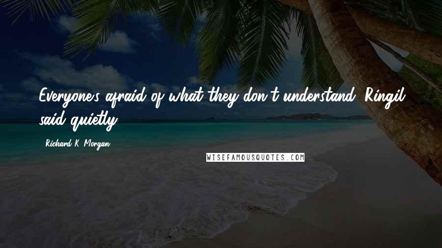 Richard K. Morgan Quotes: Everyone's afraid of what they don't understand, Ringil said quietly.