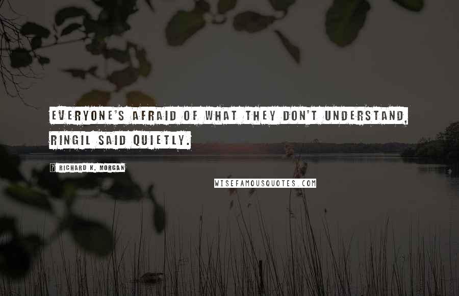 Richard K. Morgan Quotes: Everyone's afraid of what they don't understand, Ringil said quietly.