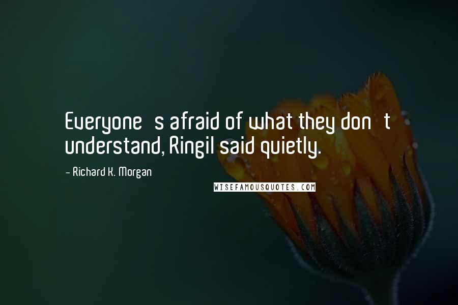 Richard K. Morgan Quotes: Everyone's afraid of what they don't understand, Ringil said quietly.