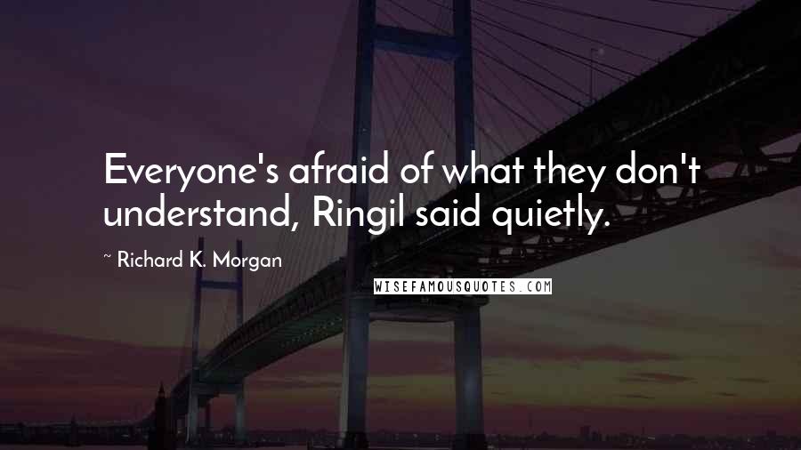 Richard K. Morgan Quotes: Everyone's afraid of what they don't understand, Ringil said quietly.