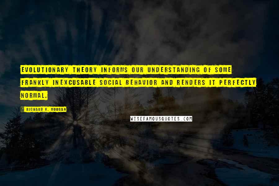 Richard K. Morgan Quotes: Evolutionary theory informs our understanding of some frankly inexcusable social behavior and renders it perfectly normal.