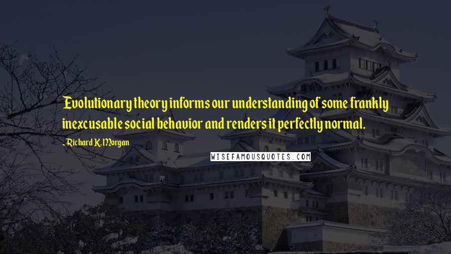 Richard K. Morgan Quotes: Evolutionary theory informs our understanding of some frankly inexcusable social behavior and renders it perfectly normal.