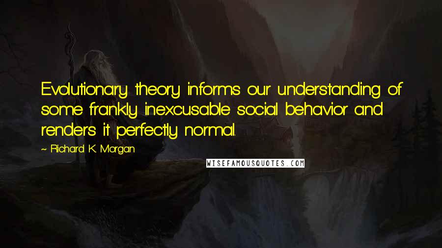 Richard K. Morgan Quotes: Evolutionary theory informs our understanding of some frankly inexcusable social behavior and renders it perfectly normal.