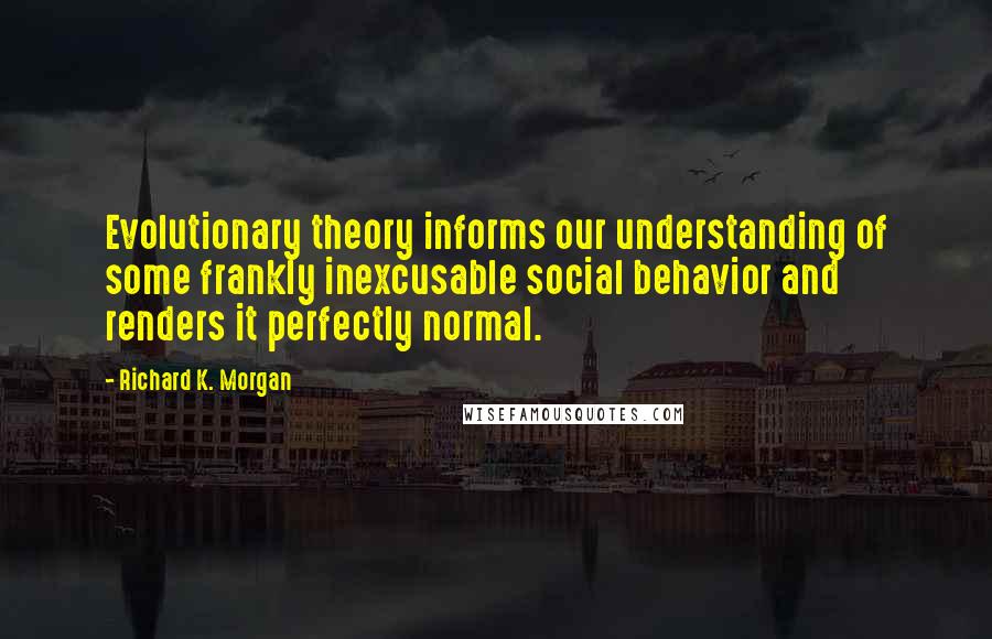 Richard K. Morgan Quotes: Evolutionary theory informs our understanding of some frankly inexcusable social behavior and renders it perfectly normal.
