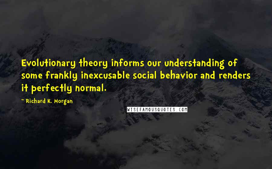 Richard K. Morgan Quotes: Evolutionary theory informs our understanding of some frankly inexcusable social behavior and renders it perfectly normal.