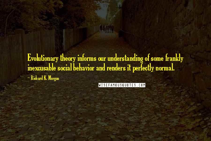 Richard K. Morgan Quotes: Evolutionary theory informs our understanding of some frankly inexcusable social behavior and renders it perfectly normal.