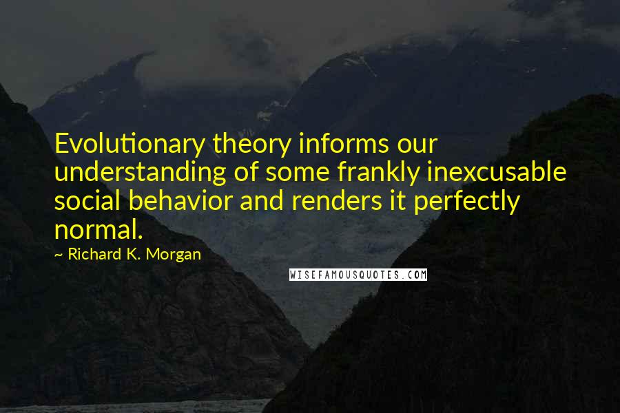 Richard K. Morgan Quotes: Evolutionary theory informs our understanding of some frankly inexcusable social behavior and renders it perfectly normal.