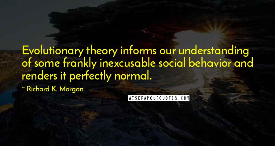 Richard K. Morgan Quotes: Evolutionary theory informs our understanding of some frankly inexcusable social behavior and renders it perfectly normal.