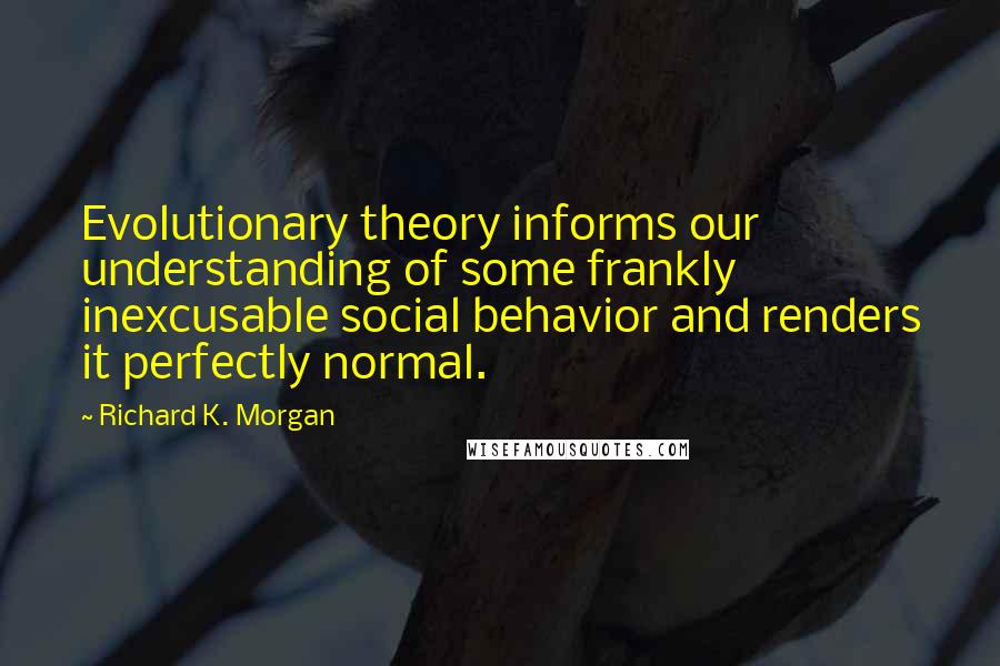 Richard K. Morgan Quotes: Evolutionary theory informs our understanding of some frankly inexcusable social behavior and renders it perfectly normal.