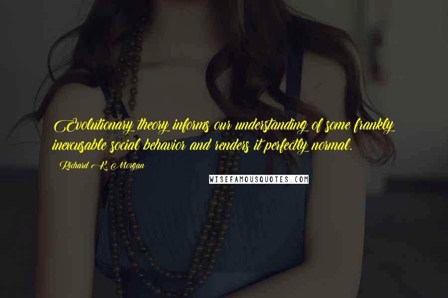 Richard K. Morgan Quotes: Evolutionary theory informs our understanding of some frankly inexcusable social behavior and renders it perfectly normal.