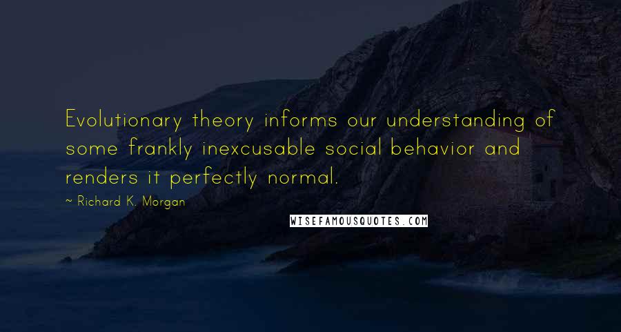 Richard K. Morgan Quotes: Evolutionary theory informs our understanding of some frankly inexcusable social behavior and renders it perfectly normal.